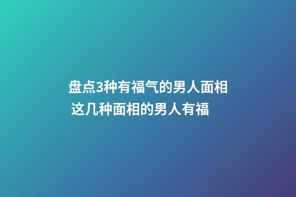 盘点3种有福气的男人面相 这几种面相的男人有福